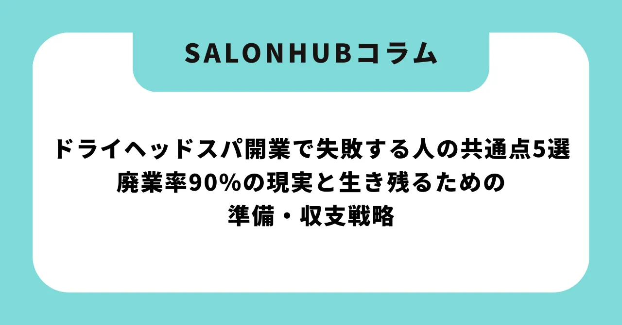ドライヘッドスパ開業で失敗する人の共通点5選|廃業率90%の現実と生き残るための準備・収支戦略【2026年版】
