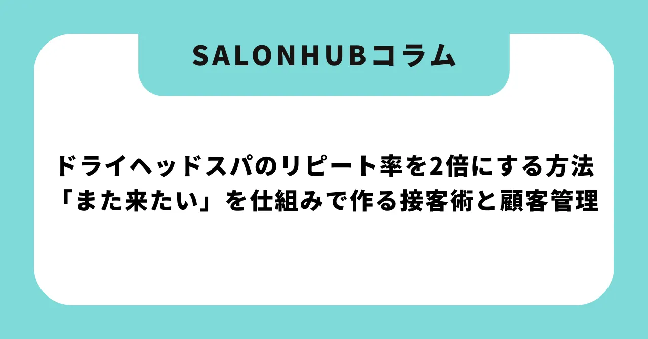 ドライヘッドスパのリピート率を2倍にする方法|「また来たい」を仕組みで作る接客術と顧客管理【2026年版】